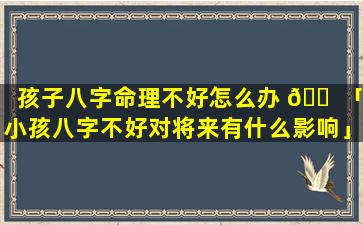 孩子八字命理不好怎么办 🐠 「小孩八字不好对将来有什么影响」